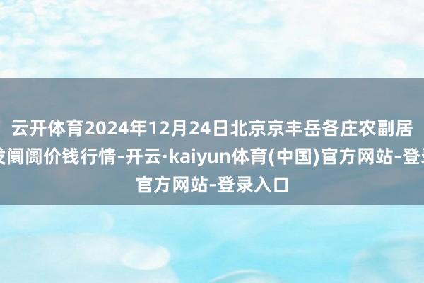 云开体育2024年12月24日北京京丰岳各庄农副居品批发阛阓价钱行情-开云·kaiyun体育(中国)官方网站-登录入口