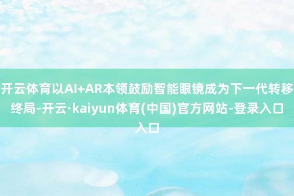 开云体育以AI+AR本领鼓励智能眼镜成为下一代转移终局-开云·kaiyun体育(中国)官方网站-登录入口
