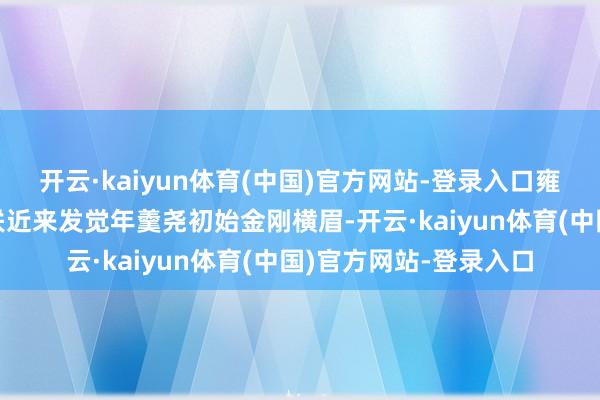 开云·kaiyun体育(中国)官方网站-登录入口雍正皇帝就对他讲：“朕近来发觉年羹尧初始金刚横眉-开云·kaiyun体育(中国)官方网站-登录入口