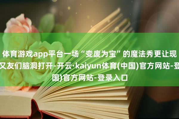 体育游戏app平台一场“变废为宝”的魔法秀更让现场小一又友们脑洞打开-开云·kaiyun体育(中国)官方网站-登录入口