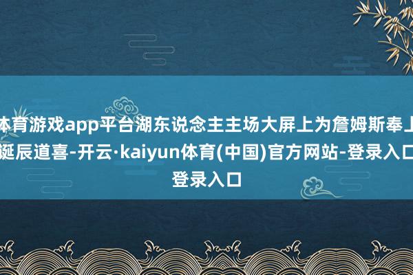 体育游戏app平台湖东说念主主场大屏上为詹姆斯奉上诞辰道喜-开云·kaiyun体育(中国)官方网站-登录入口