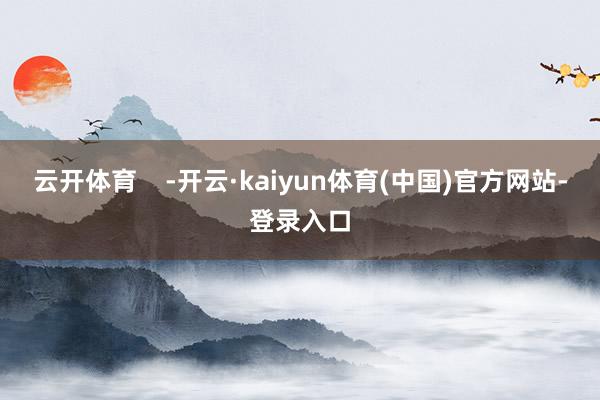 云开体育    -开云·kaiyun体育(中国)官方网站-登录入口