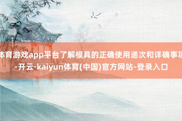 体育游戏app平台了解模具的正确使用递次和详确事项-开云·kaiyun体育(中国)官方网站-登录入口