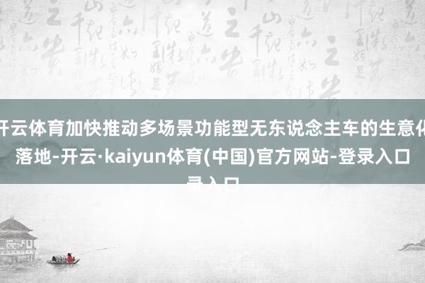 开云体育加快推动多场景功能型无东说念主车的生意化落地-开云·kaiyun体育(中国)官方网站-登录入口