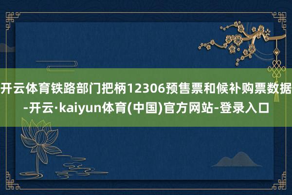开云体育铁路部门把柄12306预售票和候补购票数据-开云·kaiyun体育(中国)官方网站-登录入口