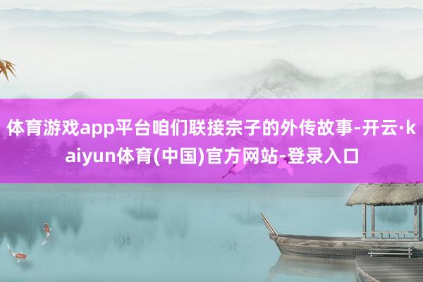 体育游戏app平台咱们联接宗子的外传故事-开云·kaiyun体育(中国)官方网站-登录入口