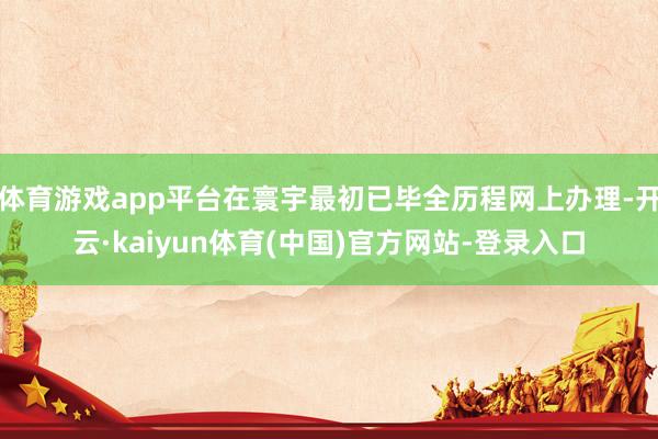 体育游戏app平台在寰宇最初已毕全历程网上办理-开云·kaiyun体育(中国)官方网站-登录入口