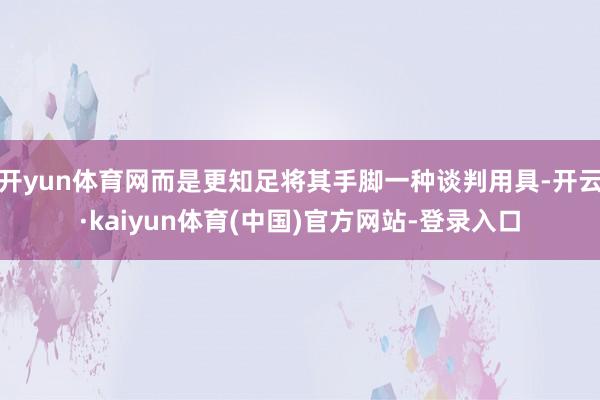 开yun体育网而是更知足将其手脚一种谈判用具-开云·kaiyun体育(中国)官方网站-登录入口