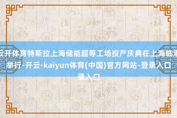 云开体育特斯拉上海储能超等工场投产庆典在上海临港举行-开云·kaiyun体育(中国)官方网站-登录入口
