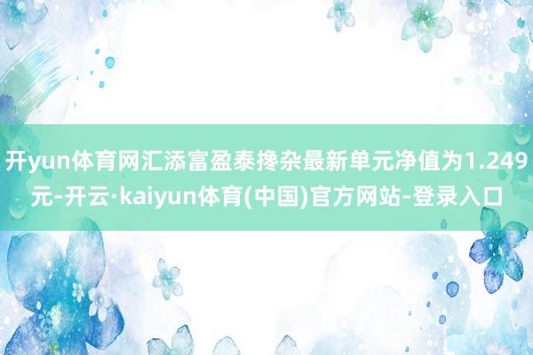 开yun体育网汇添富盈泰搀杂最新单元净值为1.249元-开云·kaiyun体育(中国)官方网站-登录入口