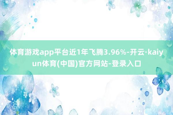 体育游戏app平台近1年飞腾3.96%-开云·kaiyun体育(中国)官方网站-登录入口