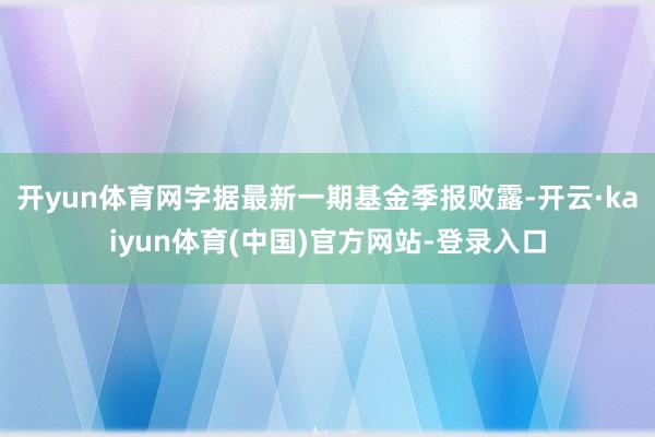 开yun体育网字据最新一期基金季报败露-开云·kaiyun体育(中国)官方网站-登录入口