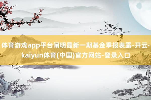 体育游戏app平台阐明最新一期基金季报表露-开云·kaiyun体育(中国)官方网站-登录入口