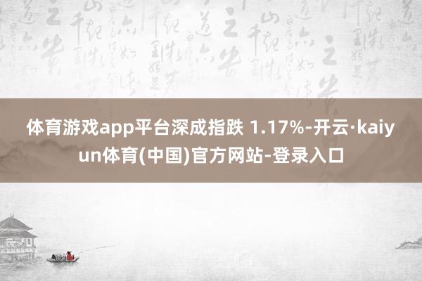 体育游戏app平台深成指跌 1.17%-开云·kaiyun体育(中国)官方网站-登录入口