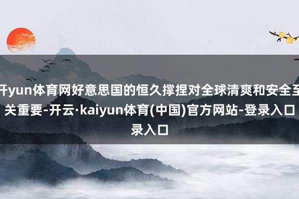 开yun体育网好意思国的恒久撑捏对全球清爽和安全至关重要-开云·kaiyun体育(中国)官方网站-登录入口