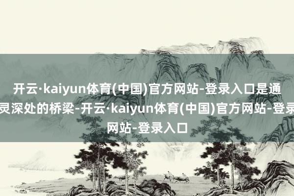 开云·kaiyun体育(中国)官方网站-登录入口是通往心灵深处的桥梁-开云·kaiyun体育(中国)官方网站-登录入口