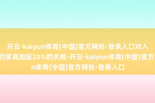开云·kaiyun体育(中国)官方网站-登录入口对入口自墨加两国的家具加征25%的关税-开云·kaiyun体育(中国)官方网站-登录入口