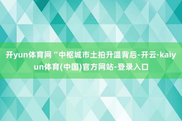 开yun体育网“中枢城市土拍升温背后-开云·kaiyun体育(中国)官方网站-登录入口