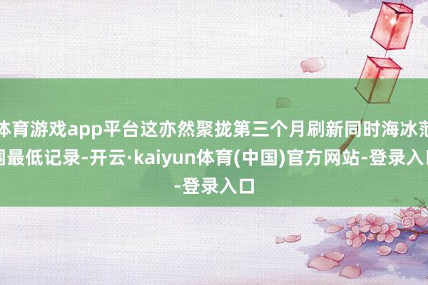 体育游戏app平台这亦然聚拢第三个月刷新同时海冰范围最低记录-开云·kaiyun体育(中国)官方网站-登录入口