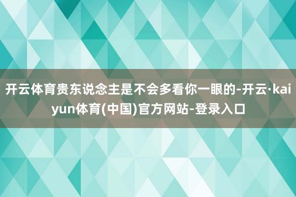 开云体育贵东说念主是不会多看你一眼的-开云·kaiyun体育(中国)官方网站-登录入口