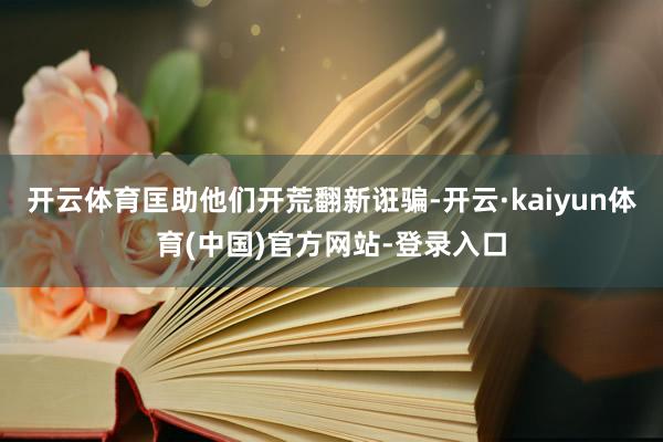 开云体育匡助他们开荒翻新诳骗-开云·kaiyun体育(中国)官方网站-登录入口