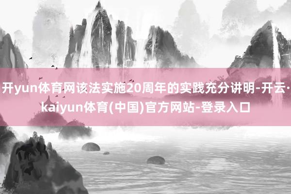 开yun体育网该法实施20周年的实践充分讲明-开云·kaiyun体育(中国)官方网站-登录入口