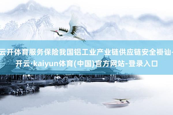 云开体育服务保险我国铝工业产业链供应链安全褂讪-开云·kaiyun体育(中国)官方网站-登录入口