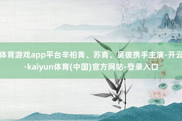 体育游戏app平台辛柏青、苏青、吴彼携手主演-开云·kaiyun体育(中国)官方网站-登录入口