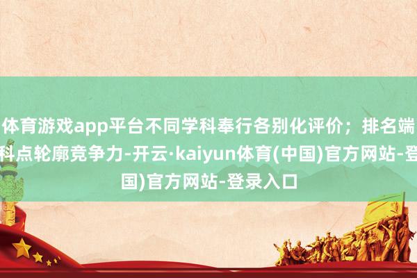 体育游戏app平台不同学科奉行各别化评价；排名端正按学科点轮廓竞争力-开云·kaiyun体育(中国)官方网站-登录入口