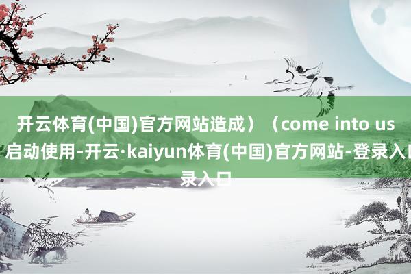 开云体育(中国)官方网站造成）（come into use 启动使用-开云·kaiyun体育(中国)官方网站-登录入口