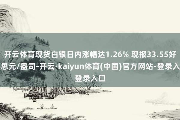 开云体育现货白银日内涨幅达1.26% 现报33.55好意思元/盎司-开云·kaiyun体育(中国)官方网站-登录入口