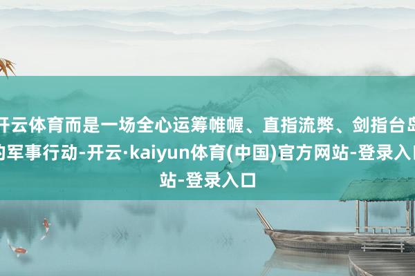 开云体育而是一场全心运筹帷幄、直指流弊、剑指台岛的军事行动-开云·kaiyun体育(中国)官方网站-登录入口