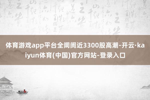 体育游戏app平台全阛阓近3300股高潮-开云·kaiyun体育(中国)官方网站-登录入口