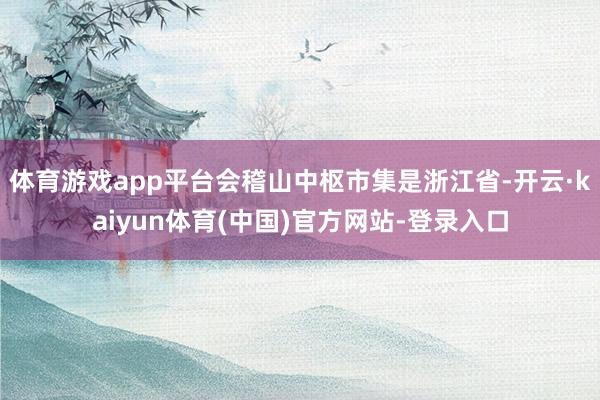 体育游戏app平台会稽山中枢市集是浙江省-开云·kaiyun体育(中国)官方网站-登录入口