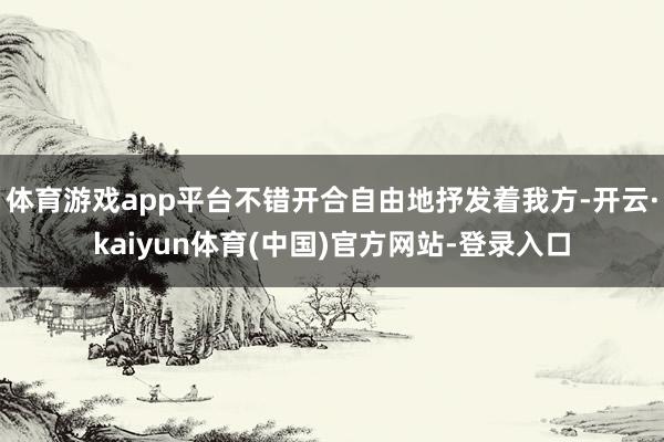 体育游戏app平台不错开合自由地抒发着我方-开云·kaiyun体育(中国)官方网站-登录入口
