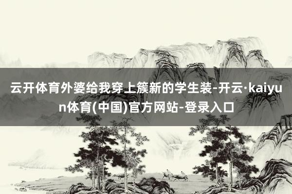云开体育外婆给我穿上簇新的学生装-开云·kaiyun体育(中国)官方网站-登录入口