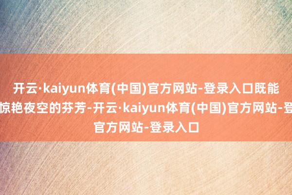 开云·kaiyun体育(中国)官方网站-登录入口既能绽开出惊艳夜空的芬芳-开云·kaiyun体育(中国)官方网站-登录入口