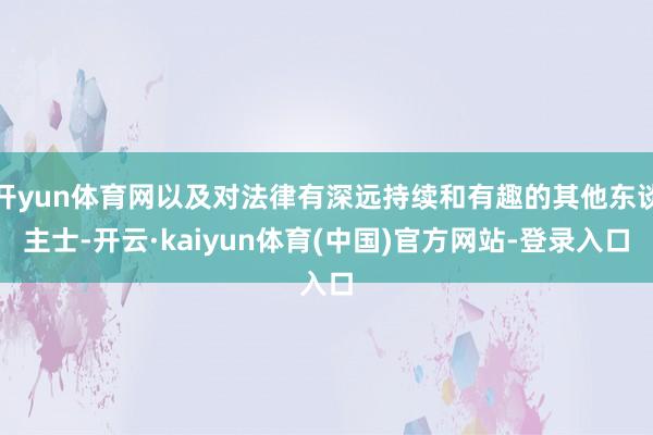 开yun体育网以及对法律有深远持续和有趣的其他东谈主士-开云·kaiyun体育(中国)官方网站-登录入口