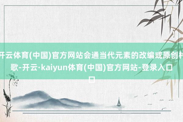开云体育(中国)官方网站会通当代元素的改编或原创村歌-开云·kaiyun体育(中国)官方网站-登录入口