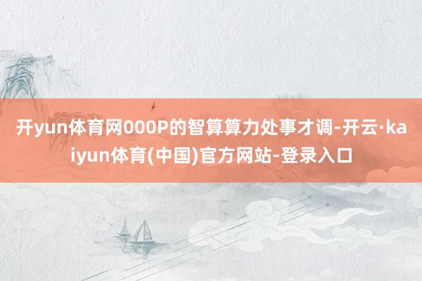 开yun体育网000P的智算算力处事才调-开云·kaiyun体育(中国)官方网站-登录入口