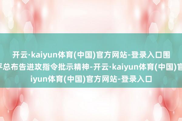 开云·kaiyun体育(中国)官方网站-登录入口围绕学习贯彻习近平总布告进攻指令批示精神-开云·kaiyun体育(中国)官方网站-登录入口