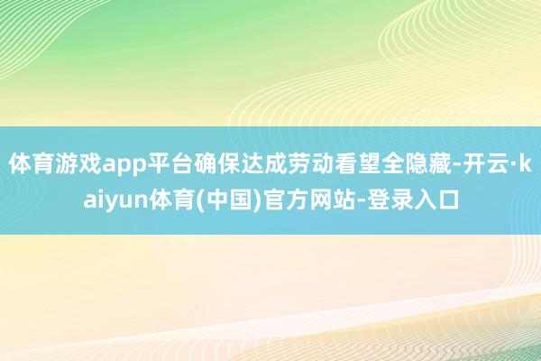 体育游戏app平台确保达成劳动看望全隐藏-开云·kaiyun体育(中国)官方网站-登录入口