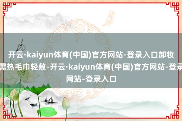 开云·kaiyun体育(中国)官方网站-登录入口卸妆时只需热毛巾轻敷-开云·kaiyun体育(中国)官方网站-登录入口