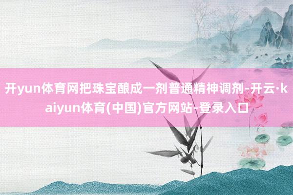 开yun体育网把珠宝酿成一剂普通精神调剂-开云·kaiyun体育(中国)官方网站-登录入口