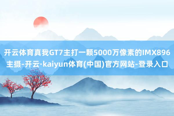 开云体育真我GT7主打一颗5000万像素的IMX896主摄-开云·kaiyun体育(中国)官方网站-登录入口