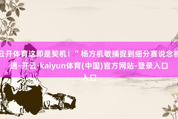 云开体育这即是契机!”杨方机敏捕捉到细分赛说念机遇-开云·kaiyun体育(中国)官方网站-登录入口