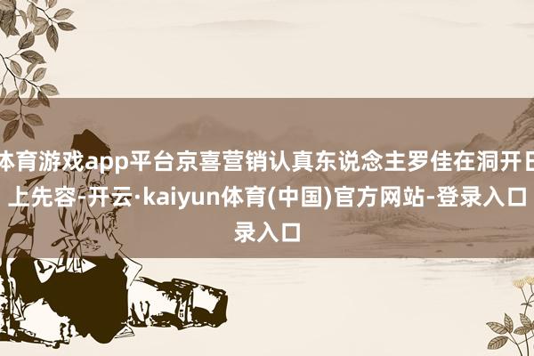 体育游戏app平台京喜营销认真东说念主罗佳在洞开日上先容-开云·kaiyun体育(中国)官方网站-登录入口