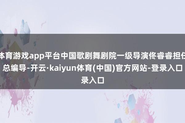 体育游戏app平台中国歌剧舞剧院一级导演佟睿睿担任总编导-开云·kaiyun体育(中国)官方网站-登录入口