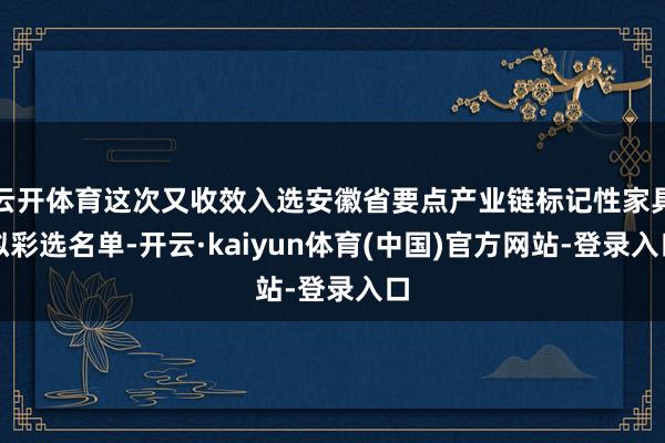 云开体育这次又收效入选安徽省要点产业链标记性家具拟彩选名单-开云·kaiyun体育(中国)官方网站-登录入口
