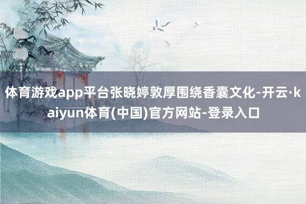 体育游戏app平台张晓婷敦厚围绕香囊文化-开云·kaiyun体育(中国)官方网站-登录入口